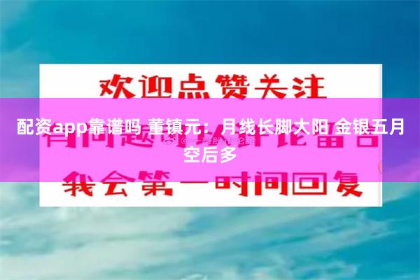 配资app靠谱吗 董镇元：月线长脚大阳 金银五月空后多