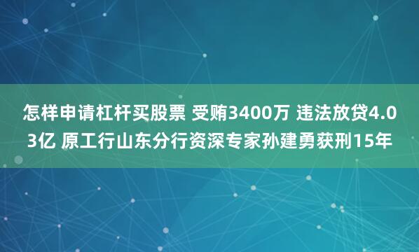 怎样申请杠杆买股票 受贿3400万 违法放贷4.03亿 原工行山东分行资深专家孙建勇获刑15年
