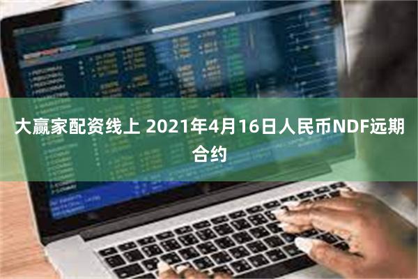 大赢家配资线上 2021年4月16日人民币NDF远期合约