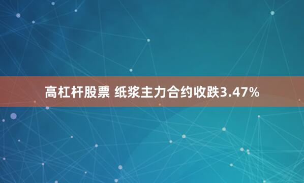 高杠杆股票 纸浆主力合约收跌3.47%
