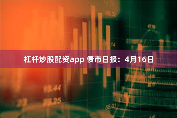 杠杆炒股配资app 债市日报：4月16日