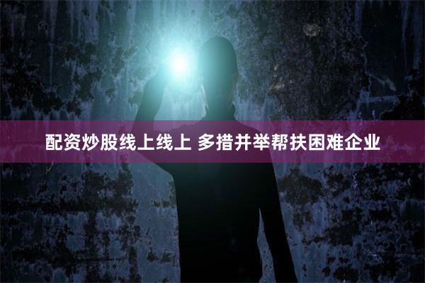 配资炒股线上线上 多措并举帮扶困难企业