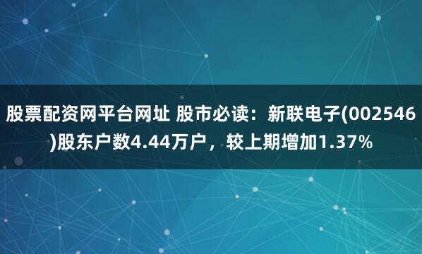 股票配资网平台网址 股市必读：新联电子(002546)股东户数4.44万户，较上期增加1.37%