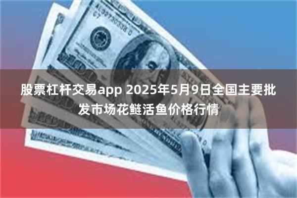 股票杠杆交易app 2025年5月9日全国主要批发市场花鲢活鱼价格行情