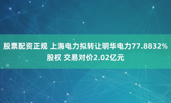 股票配资正规 上海电力拟转让明华电力77.8832%股权 交易对价2.02亿元