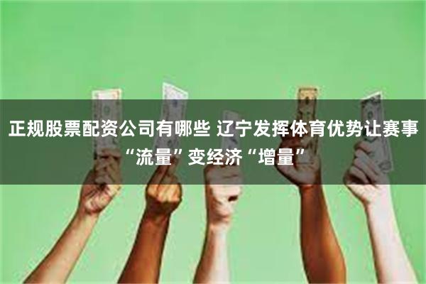 正规股票配资公司有哪些 辽宁发挥体育优势让赛事“流量”变经济“增量”