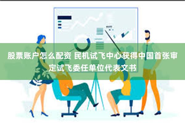 股票账户怎么配资 民机试飞中心获得中国首张审定试飞委任单位代表文书