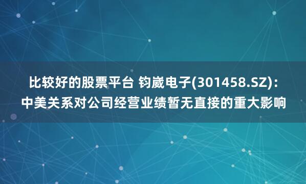 比较好的股票平台 钧崴电子(301458.SZ)：中美关系对公司经营业绩暂无直接的重大影响