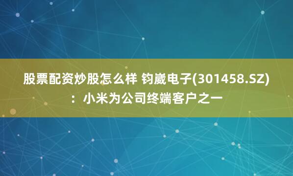 股票配资炒股怎么样 钧崴电子(301458.SZ)：小米为公司终端客户之一