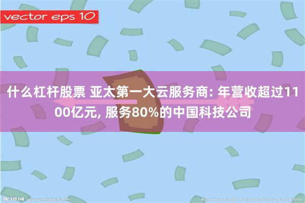 什么杠杆股票 亚太第一大云服务商: 年营收超过1100亿元, 服务80%的中国科技公司