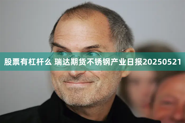 股票有杠杆么 瑞达期货不锈钢产业日报20250521