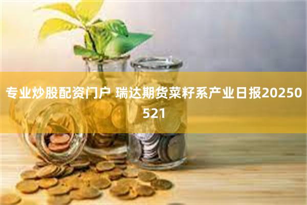 专业炒股配资门户 瑞达期货菜籽系产业日报20250521