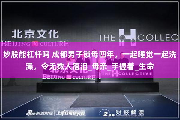 炒股能杠杆吗 成都男子锁母四年，一起睡觉一起洗澡，令无数人落泪_母亲_手握着_生命
