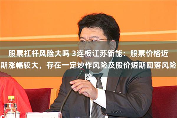 股票杠杆风险大吗 3连板江苏新能：股票价格近期涨幅较大，存在一定炒作风险及股价短期回落风险