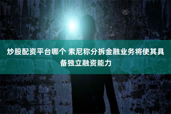 炒股配资平台哪个 索尼称分拆金融业务将使其具备独立融资能力