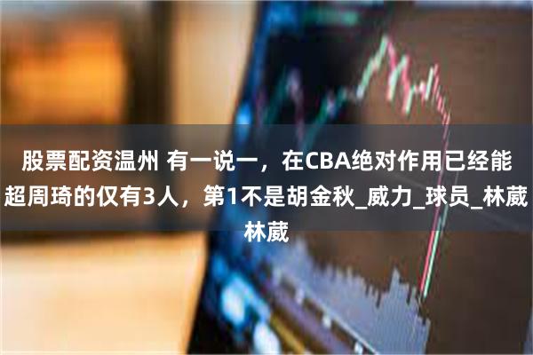 股票配资温州 有一说一，在CBA绝对作用已经能超周琦的仅有3人，第1不是胡金秋_威力_球员_林葳