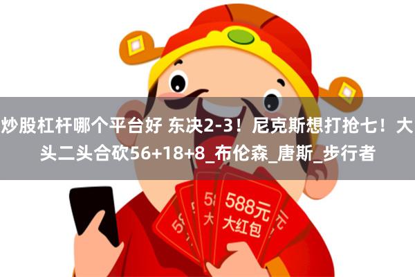 炒股杠杆哪个平台好 东决2-3！尼克斯想打抢七！大头二头合砍56+18+8_布伦森_唐斯_步行者
