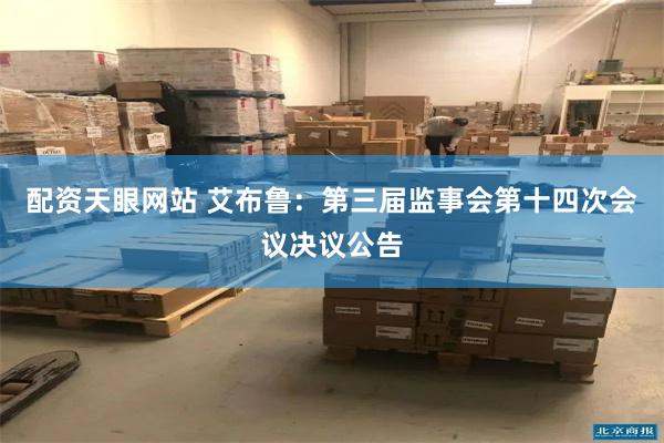配资天眼网站 艾布鲁：第三届监事会第十四次会议决议公告