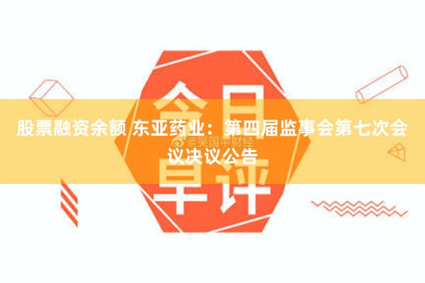 股票融资余额 东亚药业：第四届监事会第七次会议决议公告