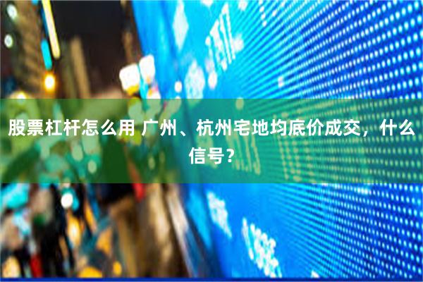 股票杠杆怎么用 广州、杭州宅地均底价成交，什么信号？