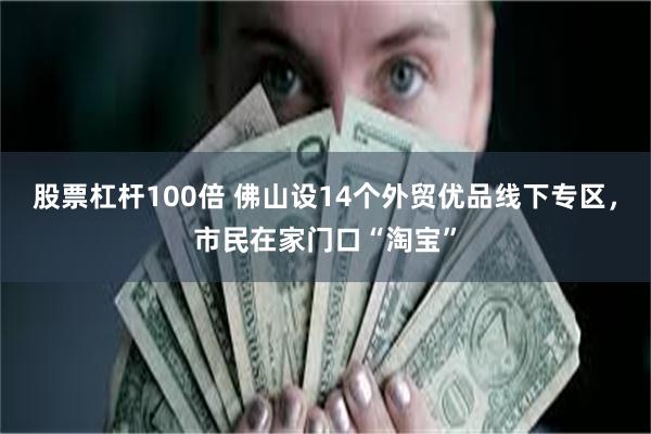 股票杠杆100倍 佛山设14个外贸优品线下专区，市民在家门口“淘宝”