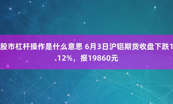 股市杠杆操作是什么意思 6月3日沪铝期货收盘下跌1.12%，报19860元