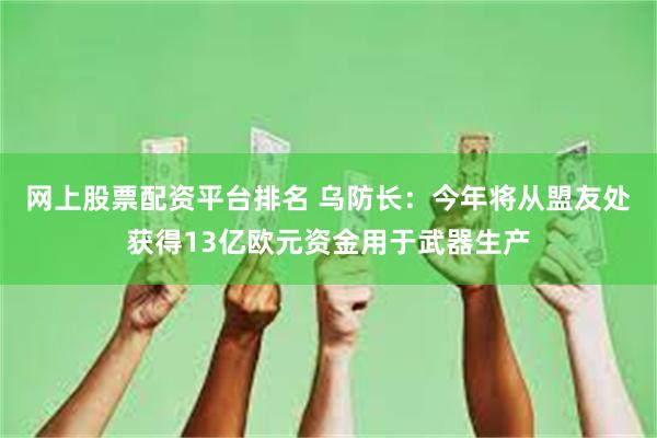 网上股票配资平台排名 乌防长：今年将从盟友处获得13亿欧元资金用于武器生产