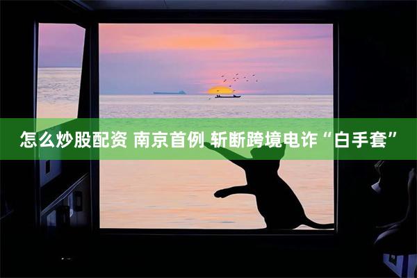 怎么炒股配资 南京首例 斩断跨境电诈“白手套”