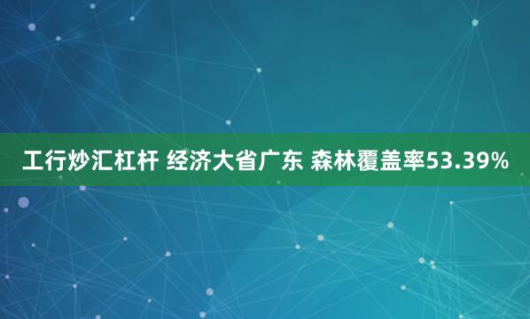 工行炒汇杠杆 经济大省广东 森林覆盖率53.39%