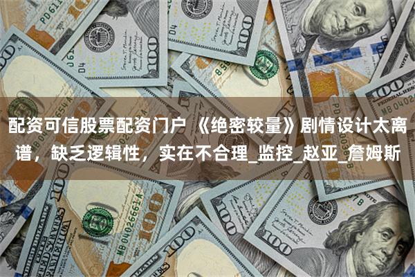 配资可信股票配资门户 《绝密较量》剧情设计太离谱，缺乏逻辑性，实在不合理_监控_赵亚_詹姆斯