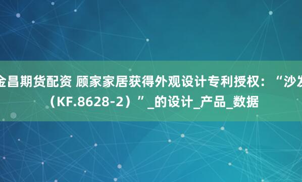 金昌期货配资 顾家家居获得外观设计专利授权：“沙发（KF.8628-2）”_的设计_产品_数据