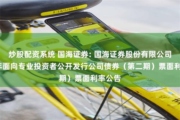 炒股配资系统 国海证券: 国海证券股份有限公司2025年面向专业投资者公开发行公司债券(第二期)票面利率公告