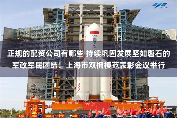 正规的配资公司有哪些 持续巩固发展坚如磐石的军政军民团结！上海市双拥模范表彰会议举行
