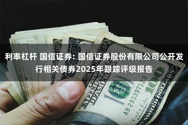 利率杠杆 国信证券: 国信证券股份有限公司公开发行相关债券2025年跟踪评级报告