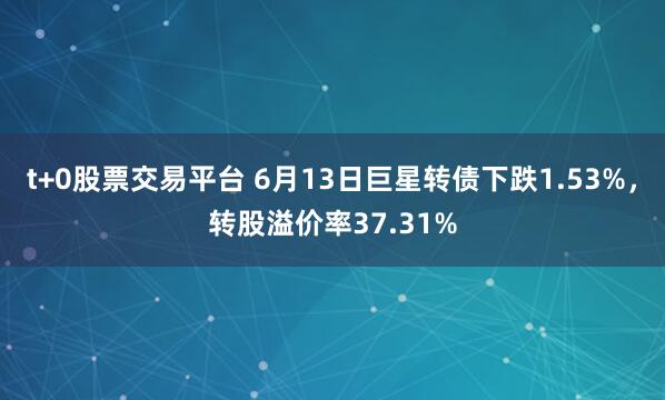t+0股票交易平台 6月13日巨星转债下跌1.53%，转股溢价率37.31%