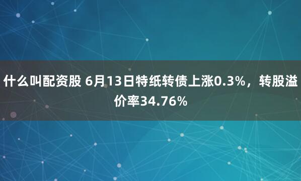 什么叫配资股 6月13日特纸转债上涨0.3%，转股溢价率34.76%