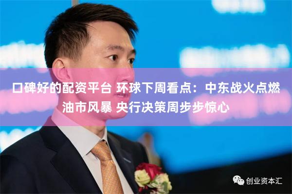 口碑好的配资平台 环球下周看点：中东战火点燃油市风暴 央行决策周步步惊心
