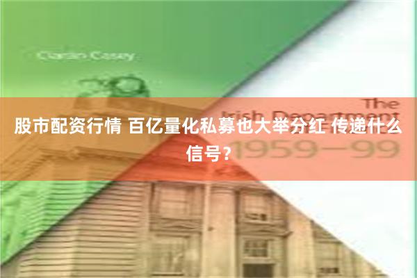 股市配资行情 百亿量化私募也大举分红 传递什么信号？