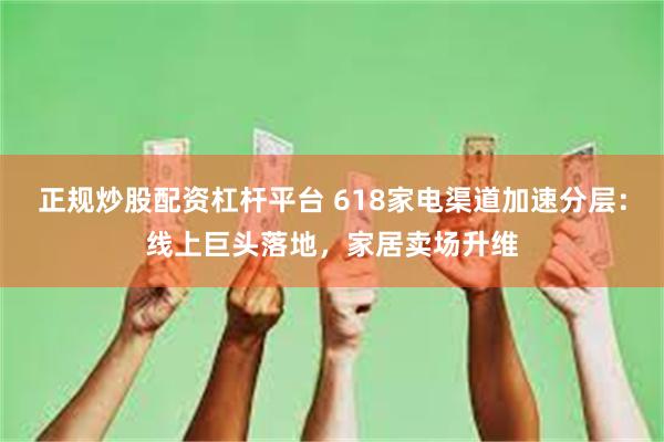 正规炒股配资杠杆平台 618家电渠道加速分层：线上巨头落地，家居卖场升维