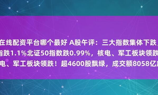 在线配资平台哪个最好 A股午评：三大指数集体下跌，沪指跌0.86%创业板指跌1.1%北证50指数跌0.99%，核电、军工板块领跌！超4600股飘绿，成交额8058亿放量432亿
