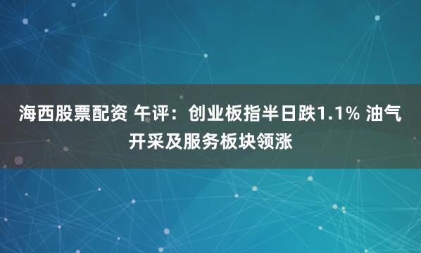 海西股票配资 午评：创业板指半日跌1.1% 油气开采及服务板块领涨