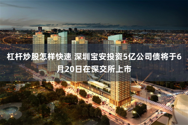 杠杆炒股怎样快速 深圳宝安投资5亿公司债将于6月20日在深交所上市