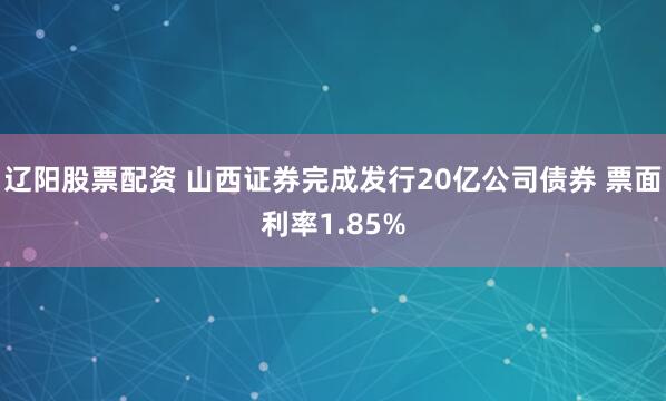 辽阳股票配资 山西证券完成发行20亿公司债券 票面利率1.85%