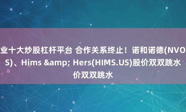 专业十大炒股杠杆平台 合作关系终止！诺和诺德(NVO.US)、Hims & Hers(HIMS.US)股价双双跳水