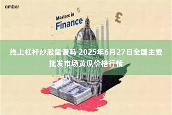线上杠杆炒股靠谱吗 2025年6月27日全国主要批发市场黄瓜价格行情