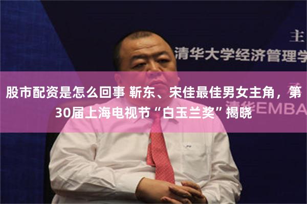 股市配资是怎么回事 靳东、宋佳最佳男女主角，第30届上海电视节“白玉兰奖”揭晓