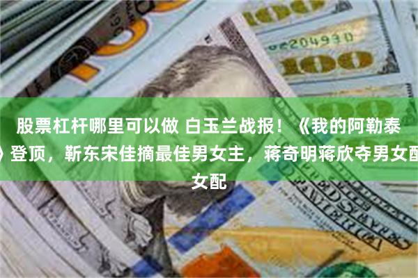 股票杠杆哪里可以做 白玉兰战报！《我的阿勒泰》登顶，靳东宋佳摘最佳男女主，蒋奇明蒋欣夺男女配