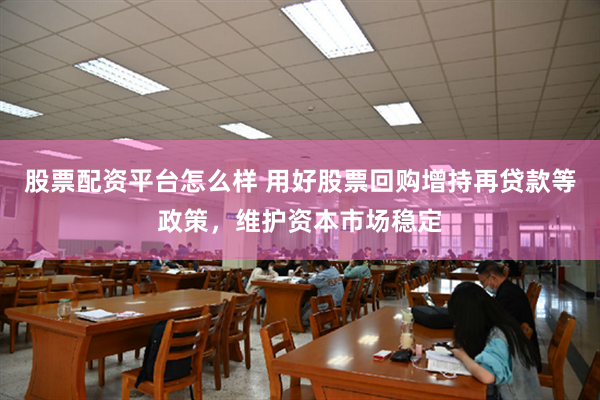 股票配资平台怎么样 用好股票回购增持再贷款等政策，维护资本市场稳定