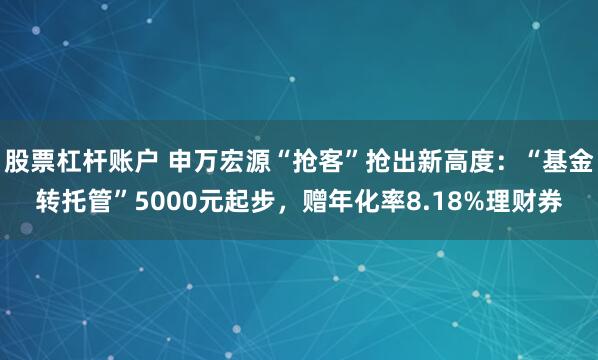 股票杠杆账户 申万宏源“抢客”抢出新高度：“基金转托管”5000元起步，赠年化率8.18%理财券