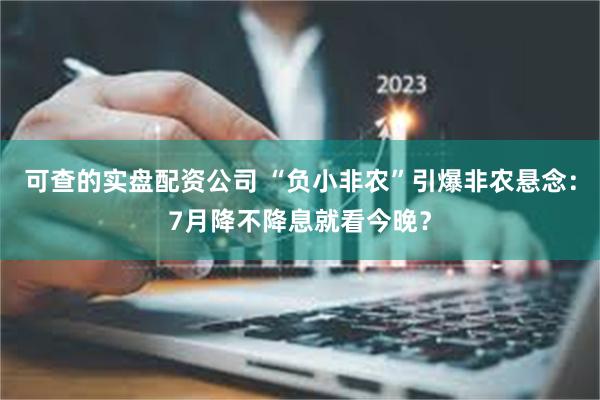 可查的实盘配资公司 “负小非农”引爆非农悬念：7月降不降息就看今晚？